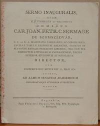 Sermage, Karlo Ivan Petar: SERMO INAUGURALIS, QUEM ... DOMINUS CAR. JOAN. PETR. C. SERMAGE DE SZOMSZEDVAR, ... SUPERIOR STUDIORUM AC SCHOLARUM DIRECTOR, CUM POSTERIUS HOC MUNUS DIE 11. MAJI 1834 ADIRET, AD ALMUM SENATUM ACADEMICUM CONGREGATAMQUE STUDIOSAM JUVENTUTEM : HABUIT